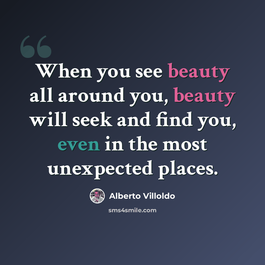 “When you see beauty all around you, beauty will seek and find you, even in the most unexpected places.” quote by Alberto Villoldo
