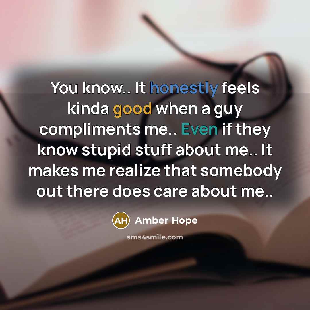 “You know.. It honestly feels kinda good when a guy compliments me.. Even if they know stupid stuff about me.. It makes me realize that somebody out there does care about me..” quote by Amber Hope
