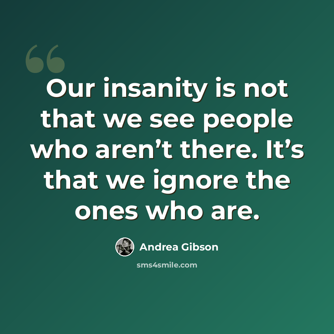 “Our insanity is not that we see people who aren’t there. It’s that we ignore the ones who are.” quote by Andrea Gibson