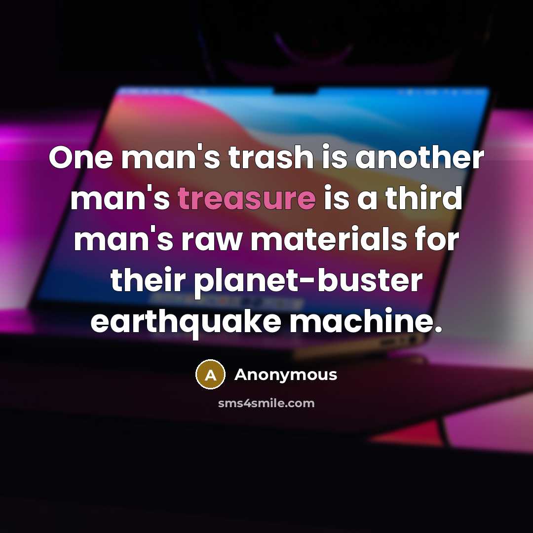 “One man's trash is another man's treasure is a third man's raw materials for their planet-buster earthquake machine.” quote by Anonymous