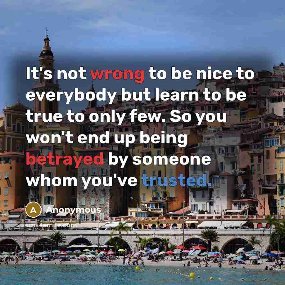 “It's not wrong to be nice to everybody but learn to be true to only few. So you won't end up being betrayed by someone whom you've trusted.” quote by Anonymous