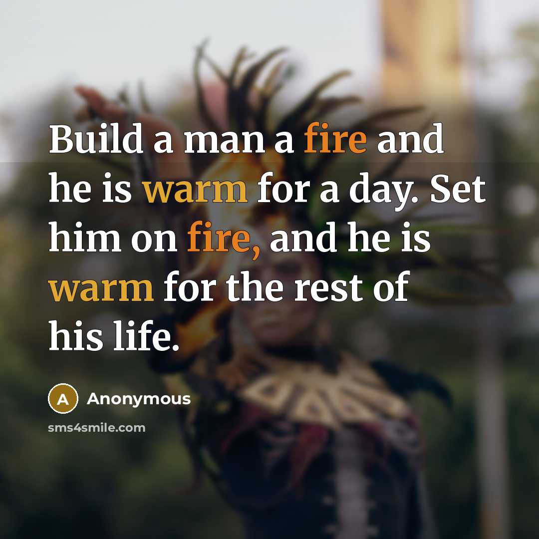 “Build a man a fire and he is warm for a day. Set him on fire, and he is warm for the rest of his life.” quote by Anonymous