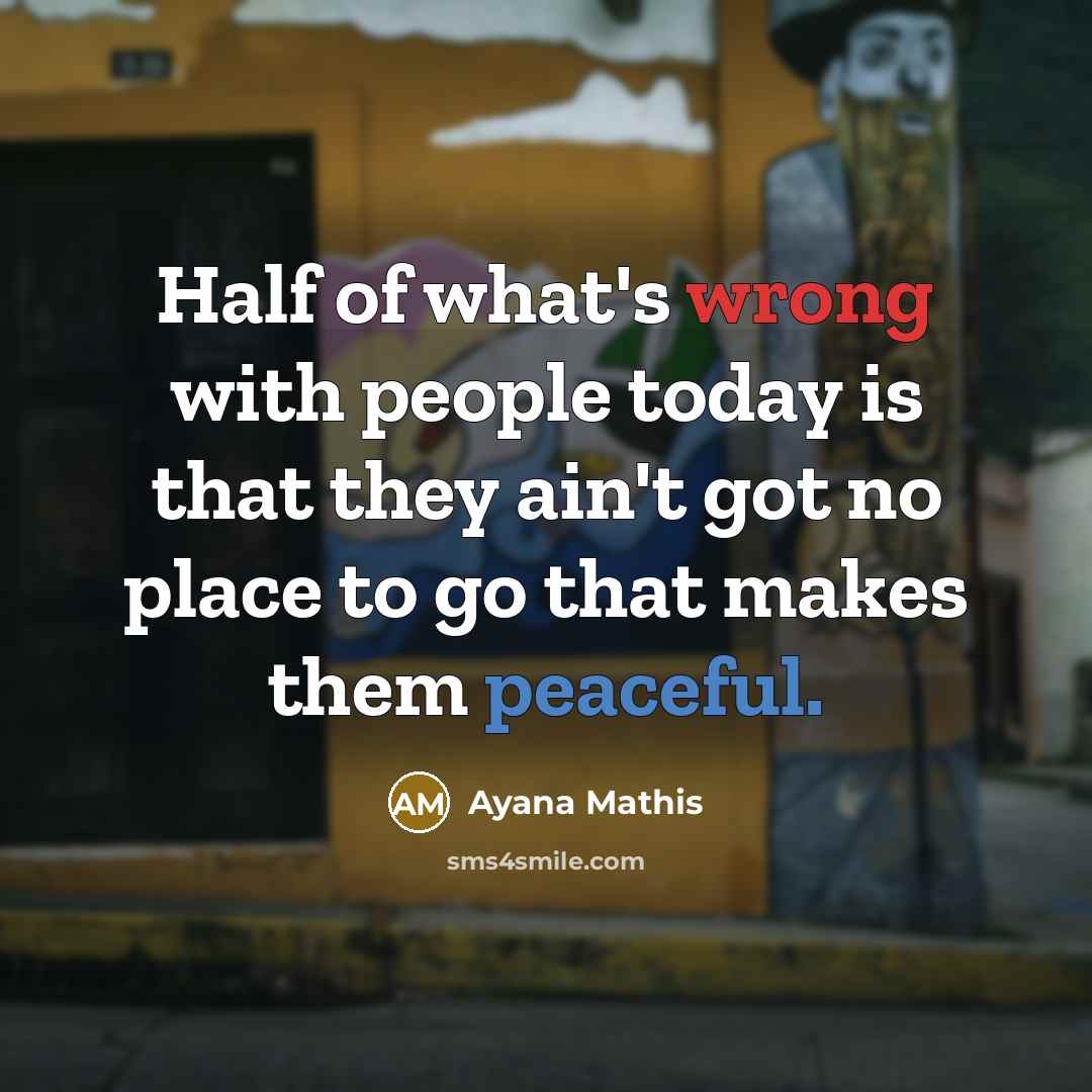 “Half of what's wrong with people today is that they ain't got no place to go that makes them peaceful.” quote by Ayana Mathis