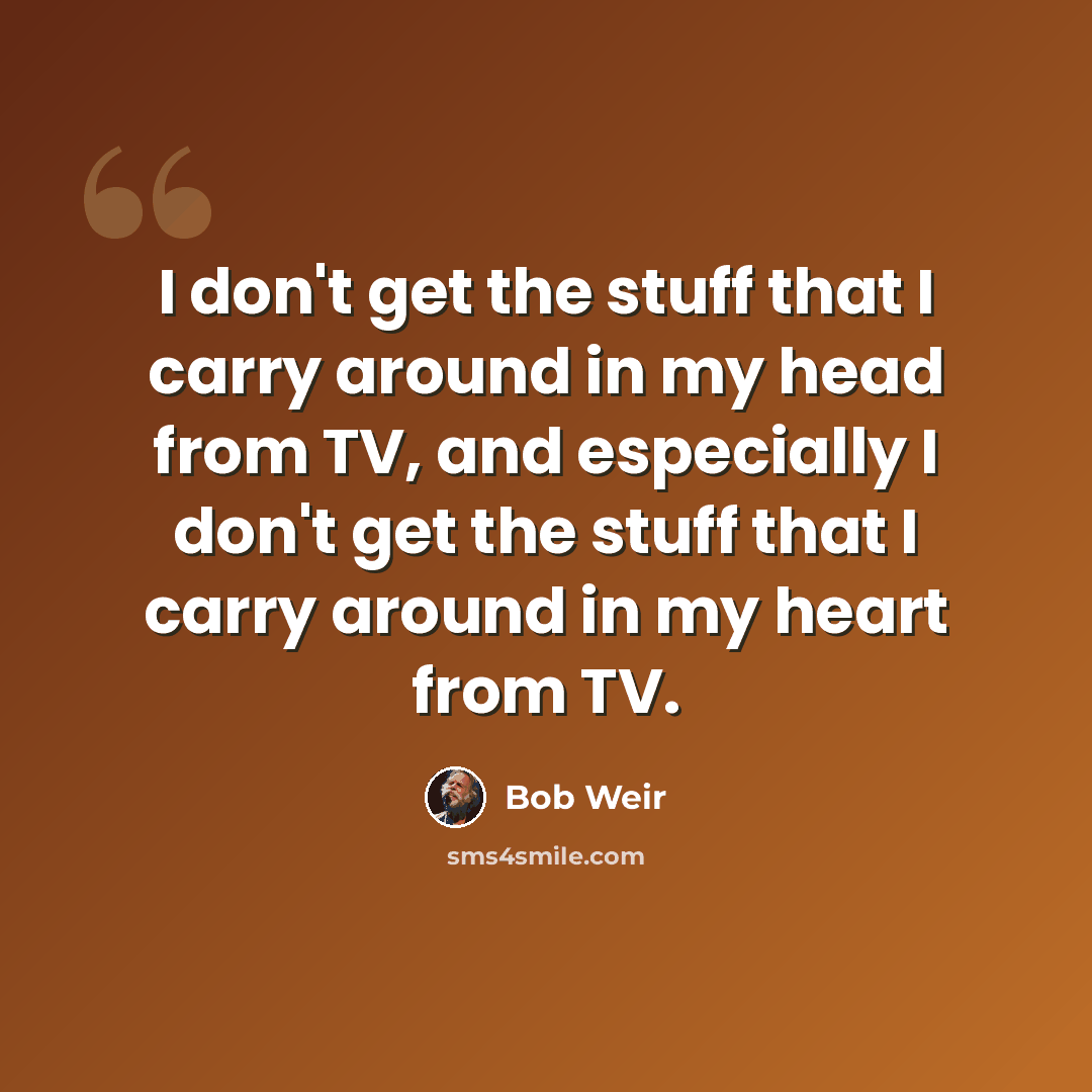 “I don't get the stuff that I carry around in my head from TV, and especially I don't get the stuff that I carry around in my heart from TV.” quote by Bob Weir
