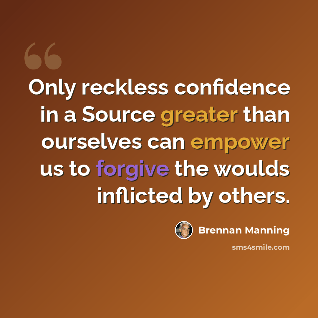“Only reckless confidence in a Source greater than ourselves can empower us to forgive the woulds inflicted by others.” quote by Brennan Manning