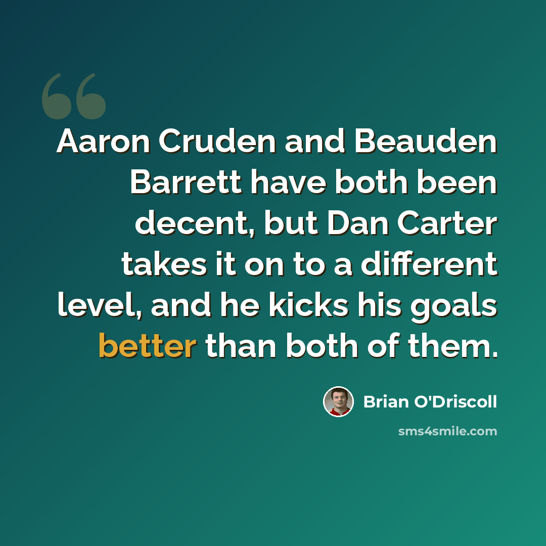 “Aaron Cruden and Beauden Barrett have both been decent, but Dan Carter takes it on to a different level, and he kicks his goals better than both of them.” quote by Brian O'Driscoll