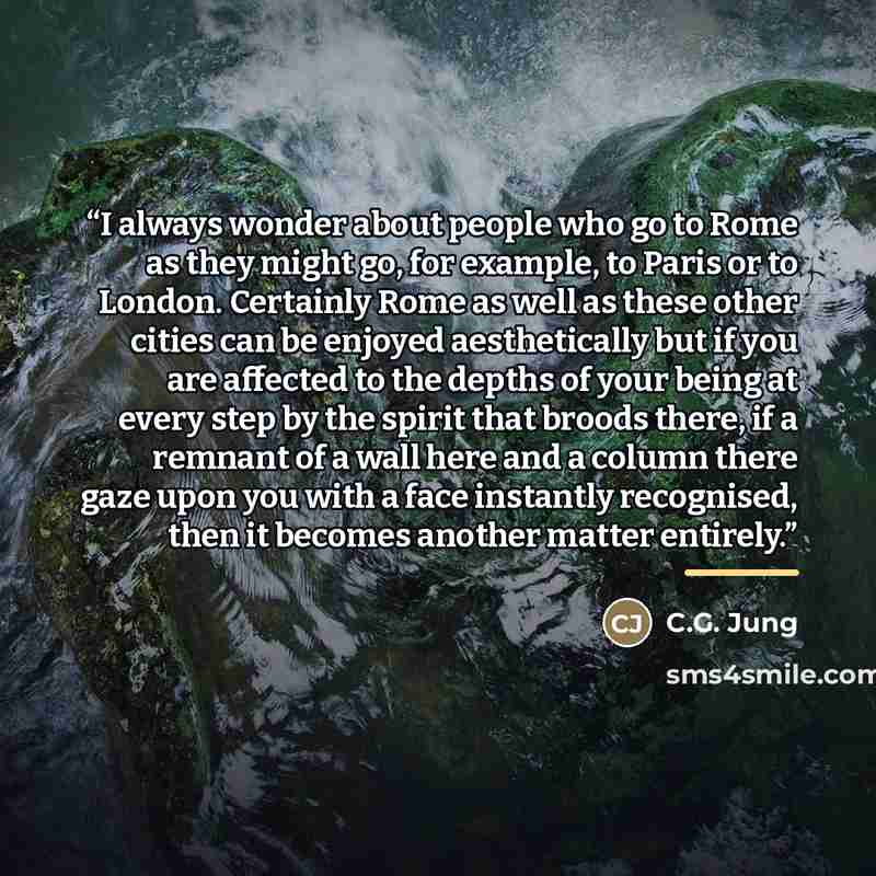 “I always wonder about people who go to Rome as they might go, for example, to Paris or to London. Certainly Rome as well as these other cities can be enjoyed aesthetically but if you are affected to the depths of your being at every step by the spirit that broods there, if a remnant of a wall here…” quote by C.G. Jung