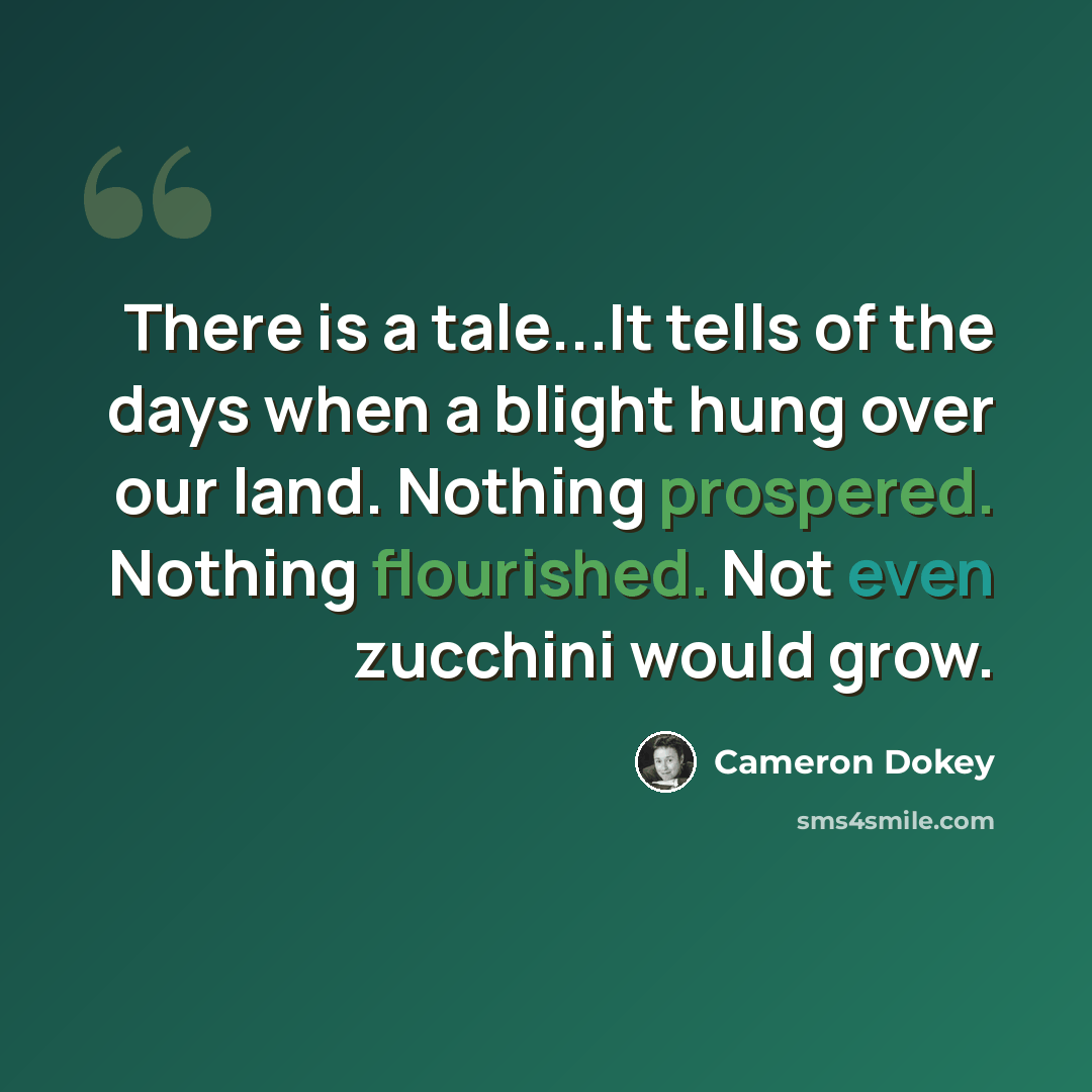 “There is a tale...It tells of the days when a blight hung over our land. Nothing prospered. Nothing flourished. Not even zucchini would grow.” quote by Cameron Dokey