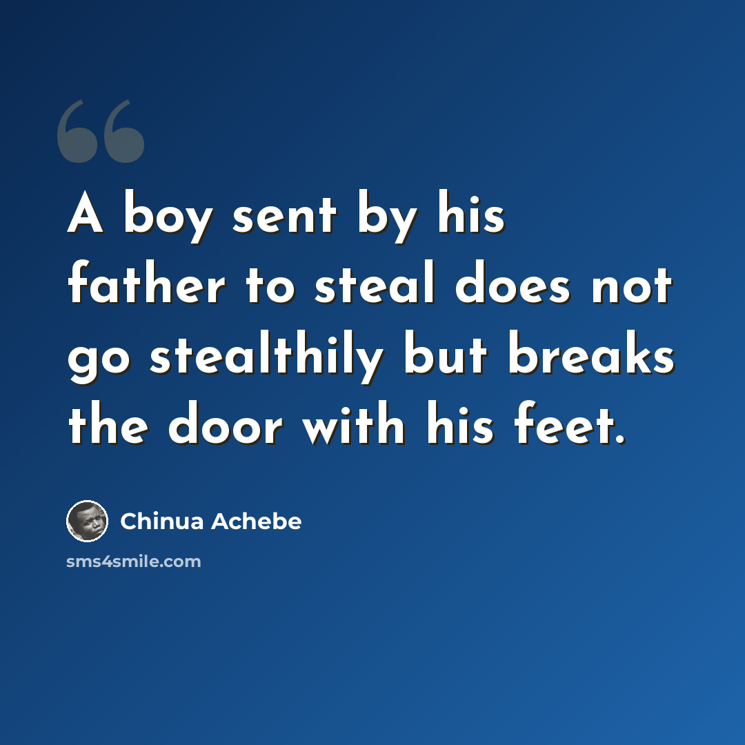 “A boy sent by his father to steal does not go stealthily but breaks the door with his feet.” quote by Chinua Achebe