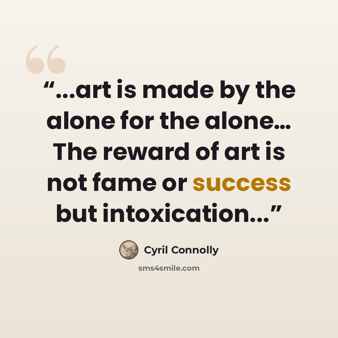 “...art is made by the alone for the alone… The reward of art is not fame or success but intoxication...” quote by Cyril Connolly