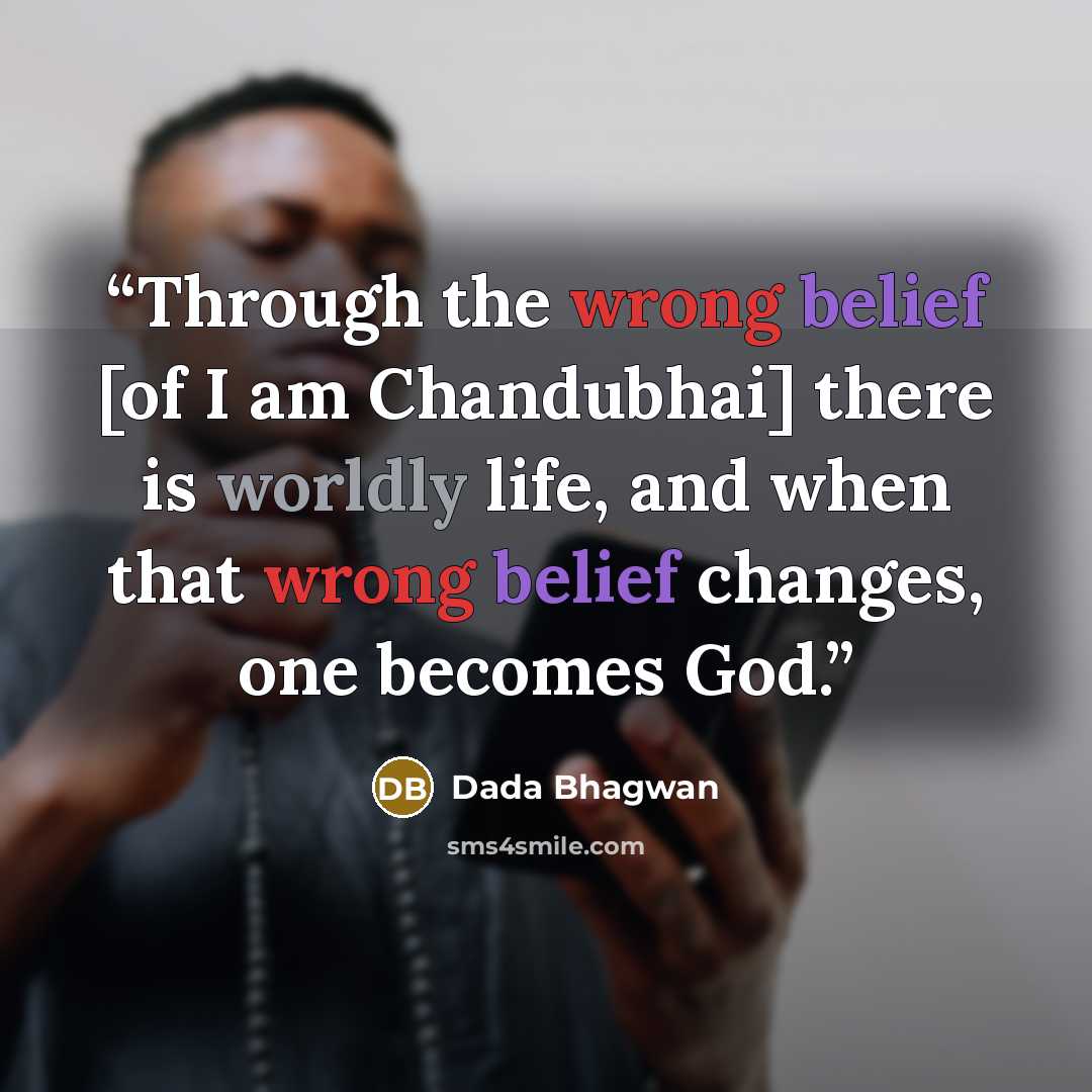 “Through the wrong belief [of I am Chandubhai] there is worldly life, and when that wrong belief changes, one becomes God.” quote by Dada Bhagwan