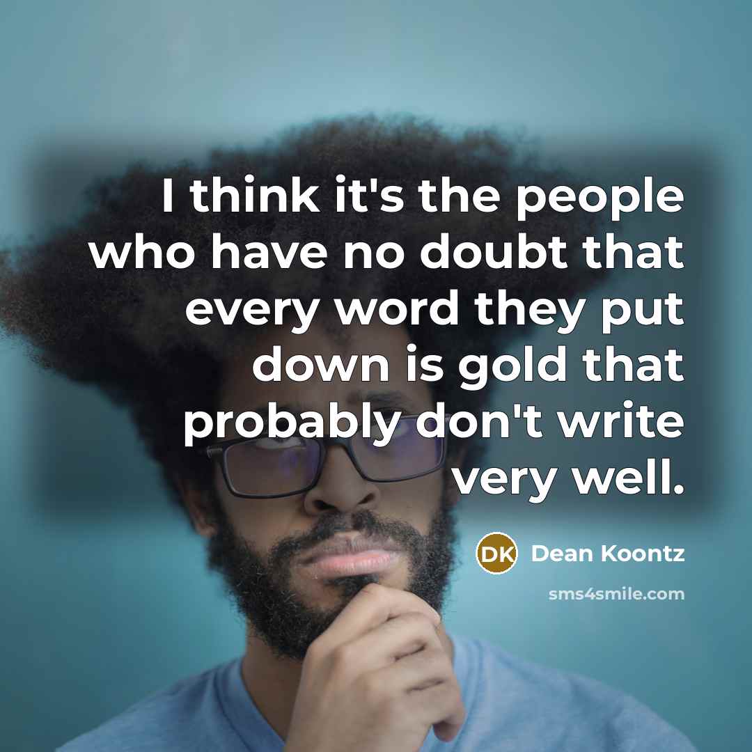 “I think it's the people who have no doubt that every word they put down is gold that probably don't write very well.” quote by Dean Koontz