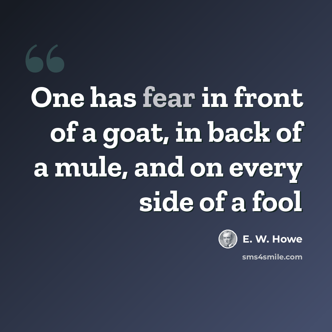 “One has fear in front of a goat, in back of a mule, and on every side of a fool” quote by E. W. Howe