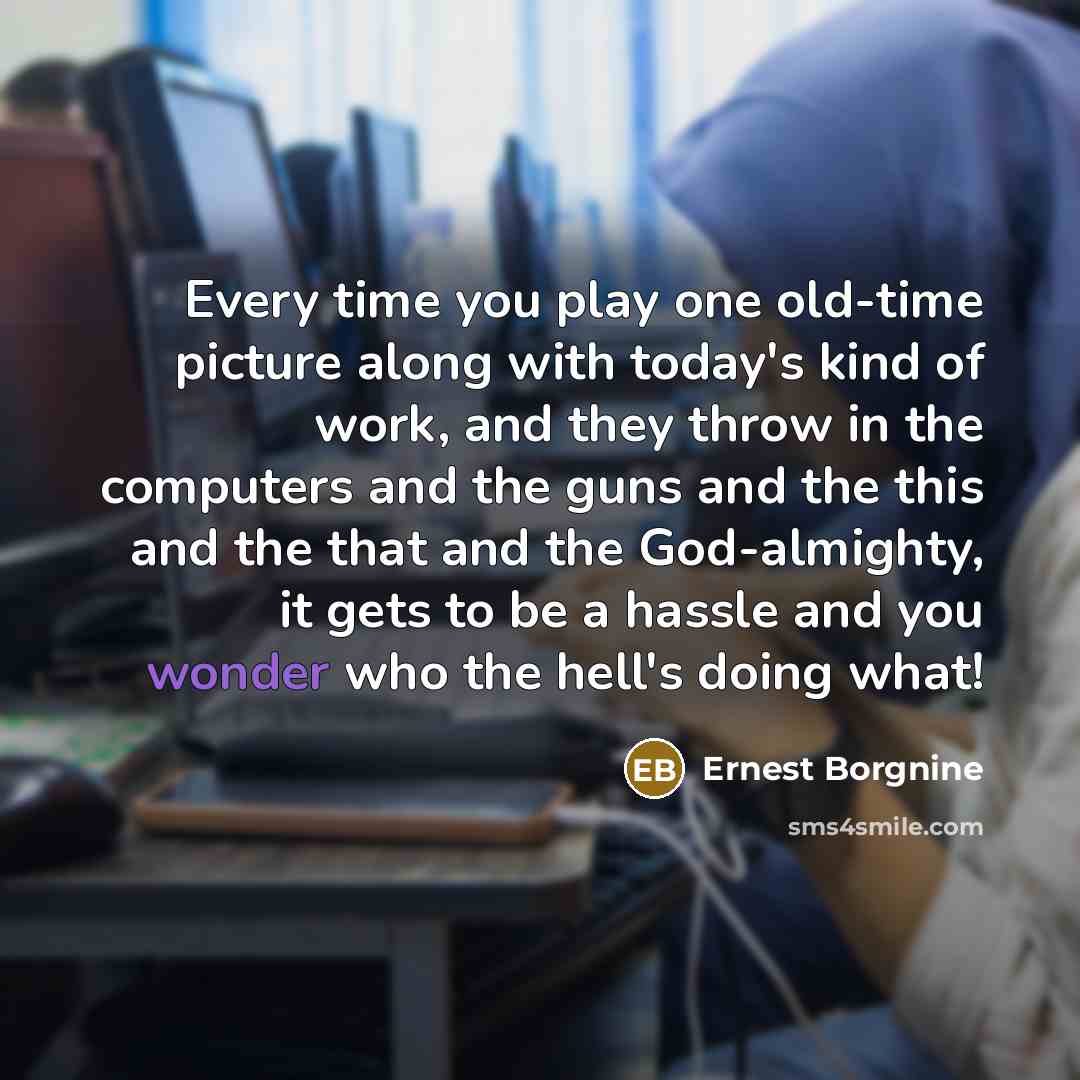 “Every time you play one old-time picture along with today's kind of work, and they throw in the computers and the guns and the this and the that and the God-almighty, it gets to be a hassle and you wonder who the hell's doing what!” quote by Ernest Borgnine