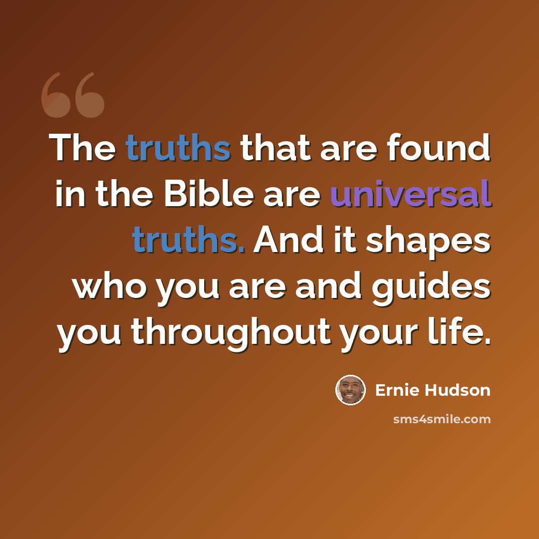 “The truths that are found in the Bible are universal truths. And it shapes who you are and guides you throughout your life.” quote by Ernie Hudson