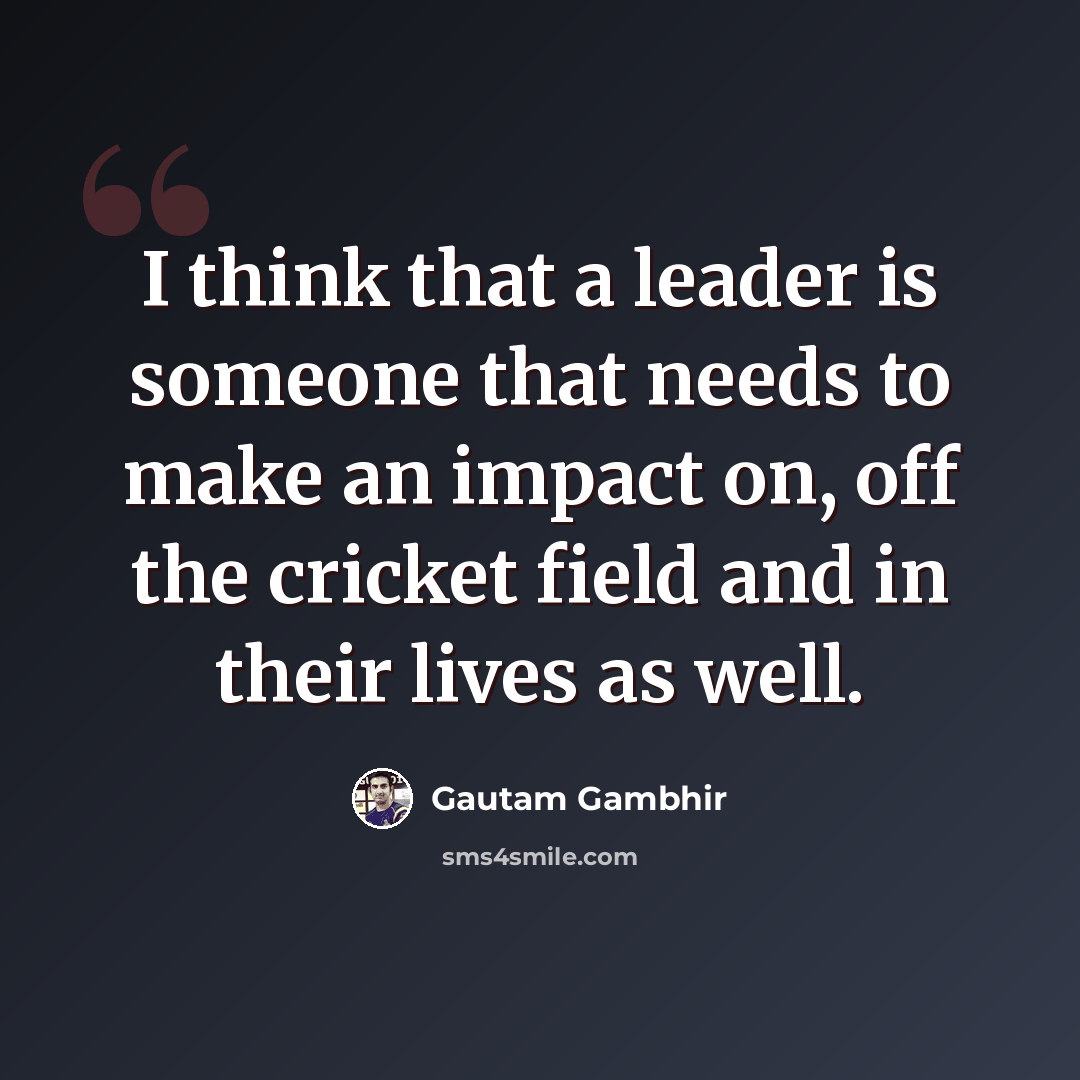 “I think that a leader is someone that needs to make an impact on, off the cricket field and in their lives as well.” quote by Gautam Gambhir