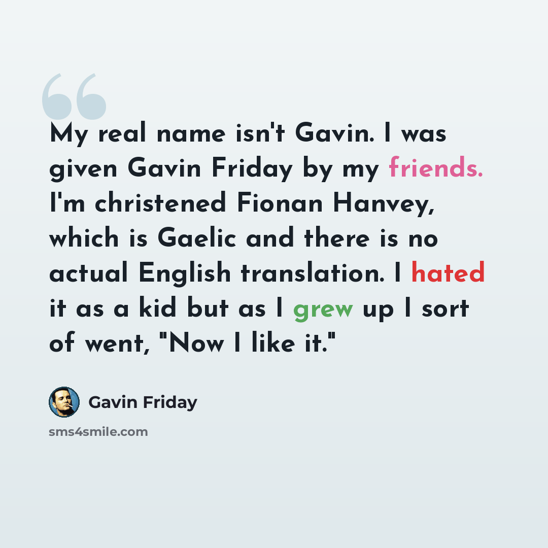 “My real name isn't Gavin. I was given Gavin Friday by my friends. I'm christened Fionan Hanvey, which is Gaelic and there is no actual English translation. I hated it as a kid but as I grew up I sort of went, "Now I like it."” quote by Gavin Friday