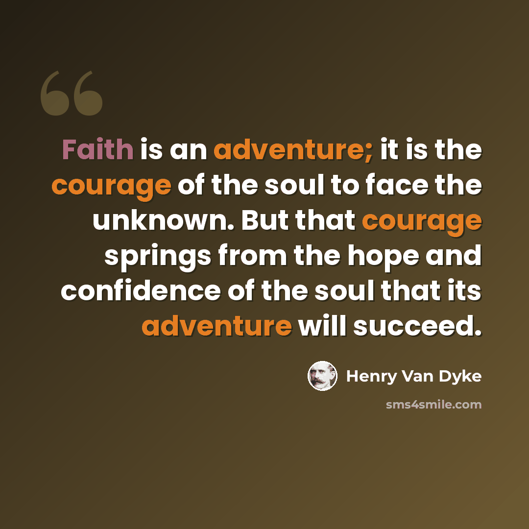“Faith is an adventure; it is the courage of the soul to face the unknown. But that courage springs from the hope and confidence of the soul that its adventure will succeed.” quote by Henry Van Dyke