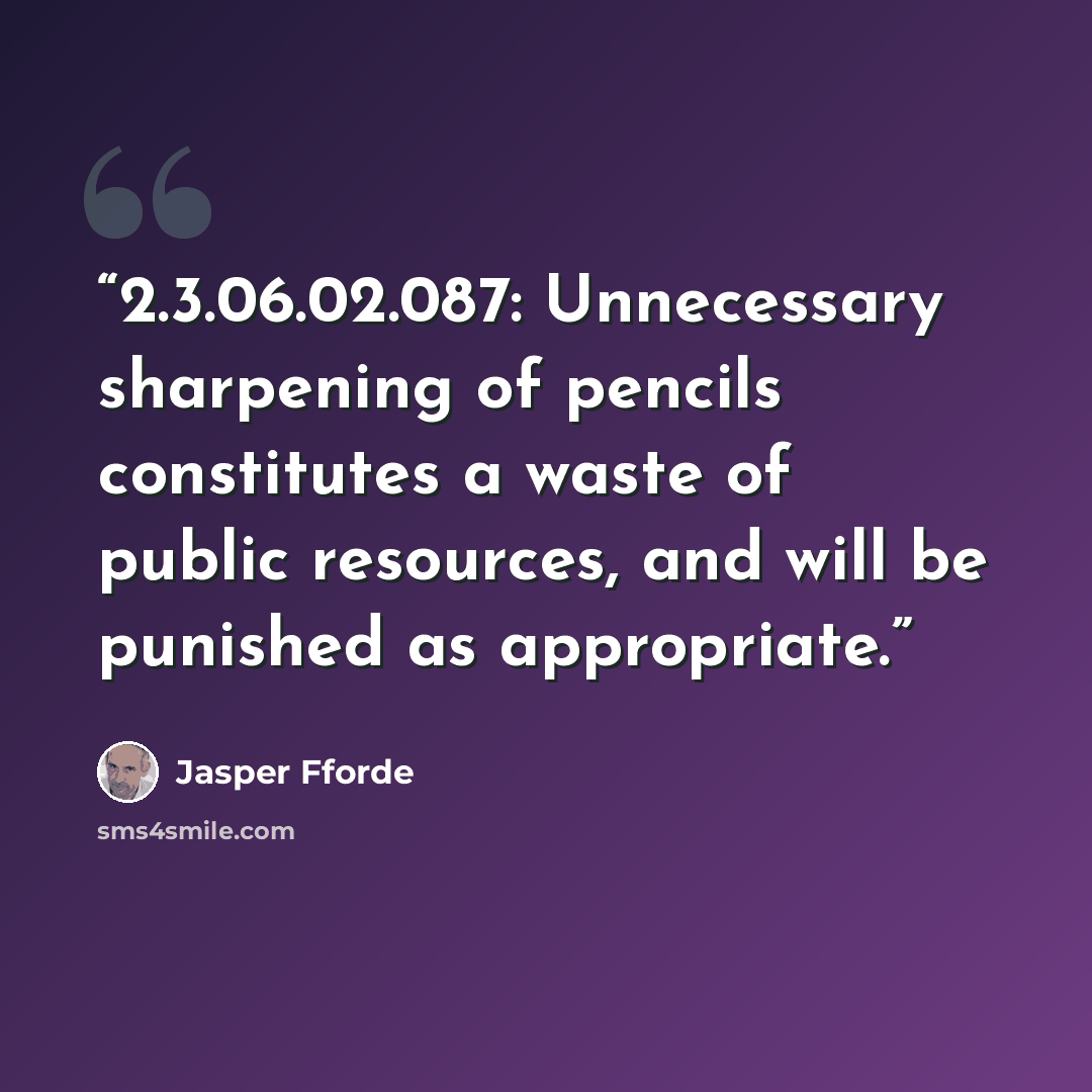 “2.3.06.02.087: Unnecessary sharpening of pencils constitutes a waste of public resources, and will be punished as appropriate.” quote by Jasper Fforde