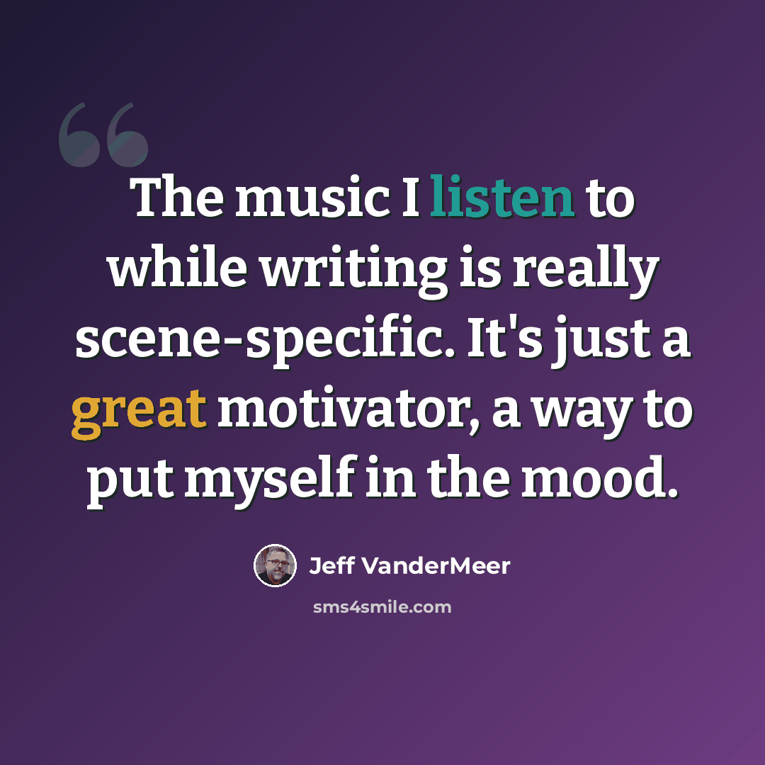 “The music I listen to while writing is really scene-specific. It's just a great motivator, a way to put myself in the mood.” quote by Jeff VanderMeer