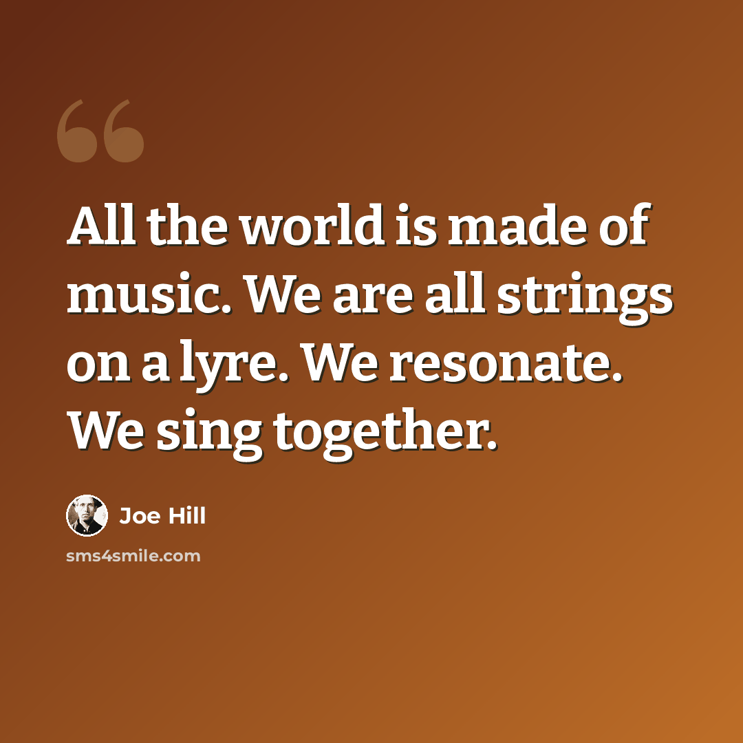 “All the world is made of music. We are all strings on a lyre. We resonate. We sing together.” quote by Joe Hill