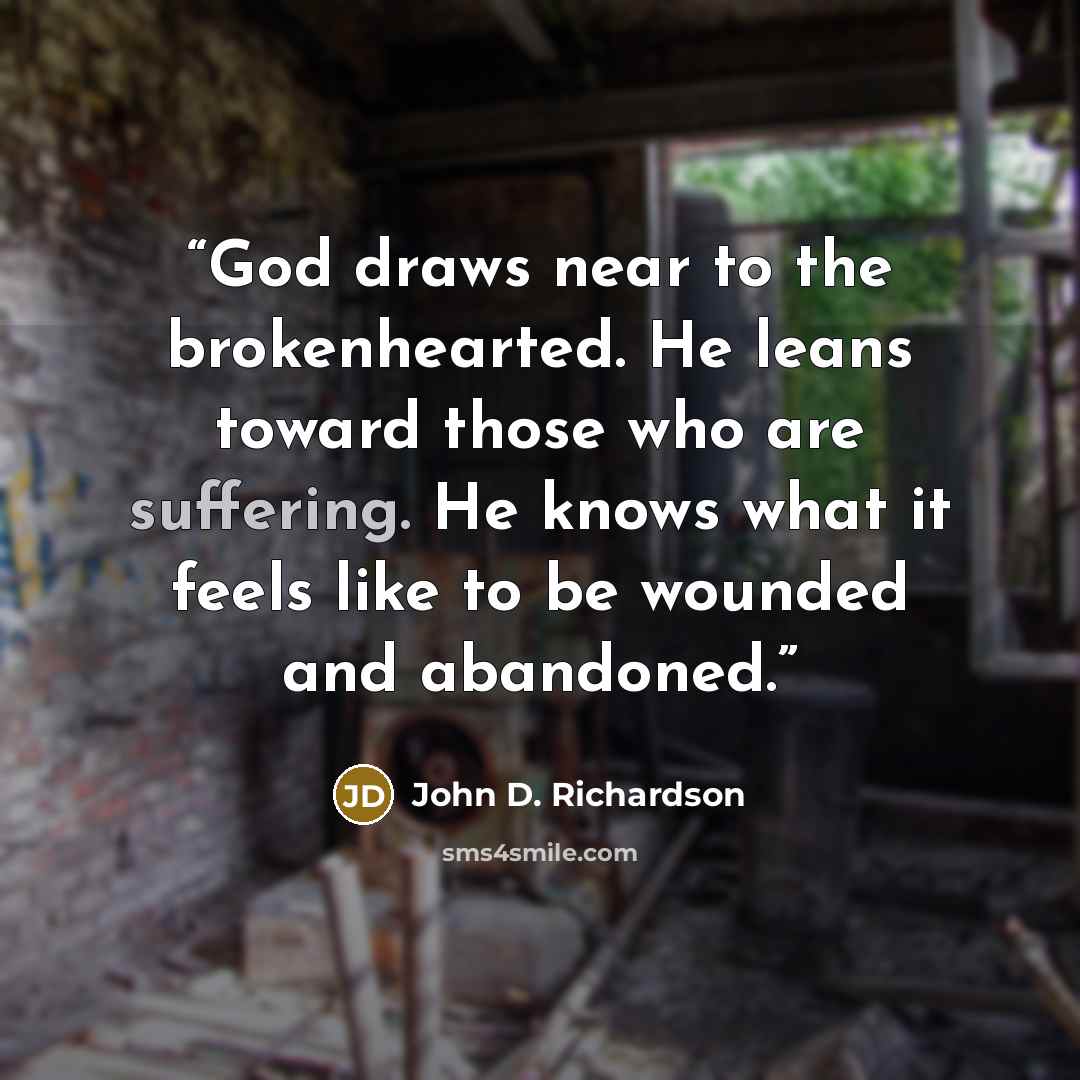 “God draws near to the brokenhearted. He leans toward those who are suffering. He knows what it feels like to be wounded and abandoned.” quote by John D. Richardson