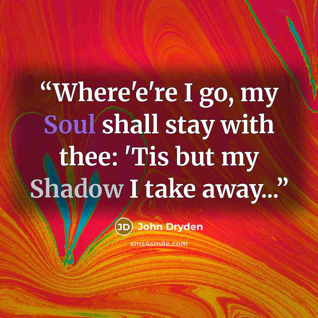 “Where'e're I go, my Soul shall stay with thee: 'Tis but my Shadow I take away...” quote by John Dryden