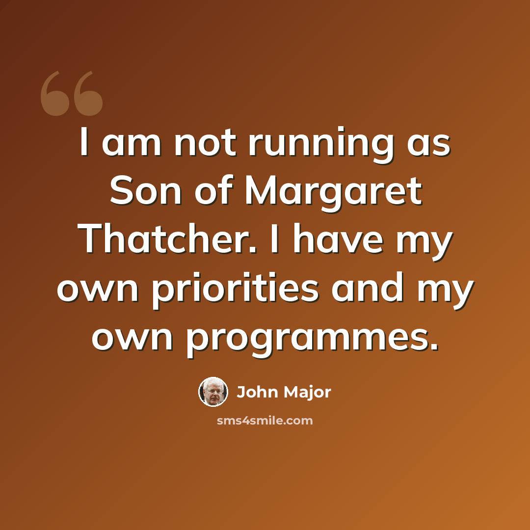 “I am not running as Son of Margaret Thatcher. I have my own priorities and my own programmes.” quote by John Major