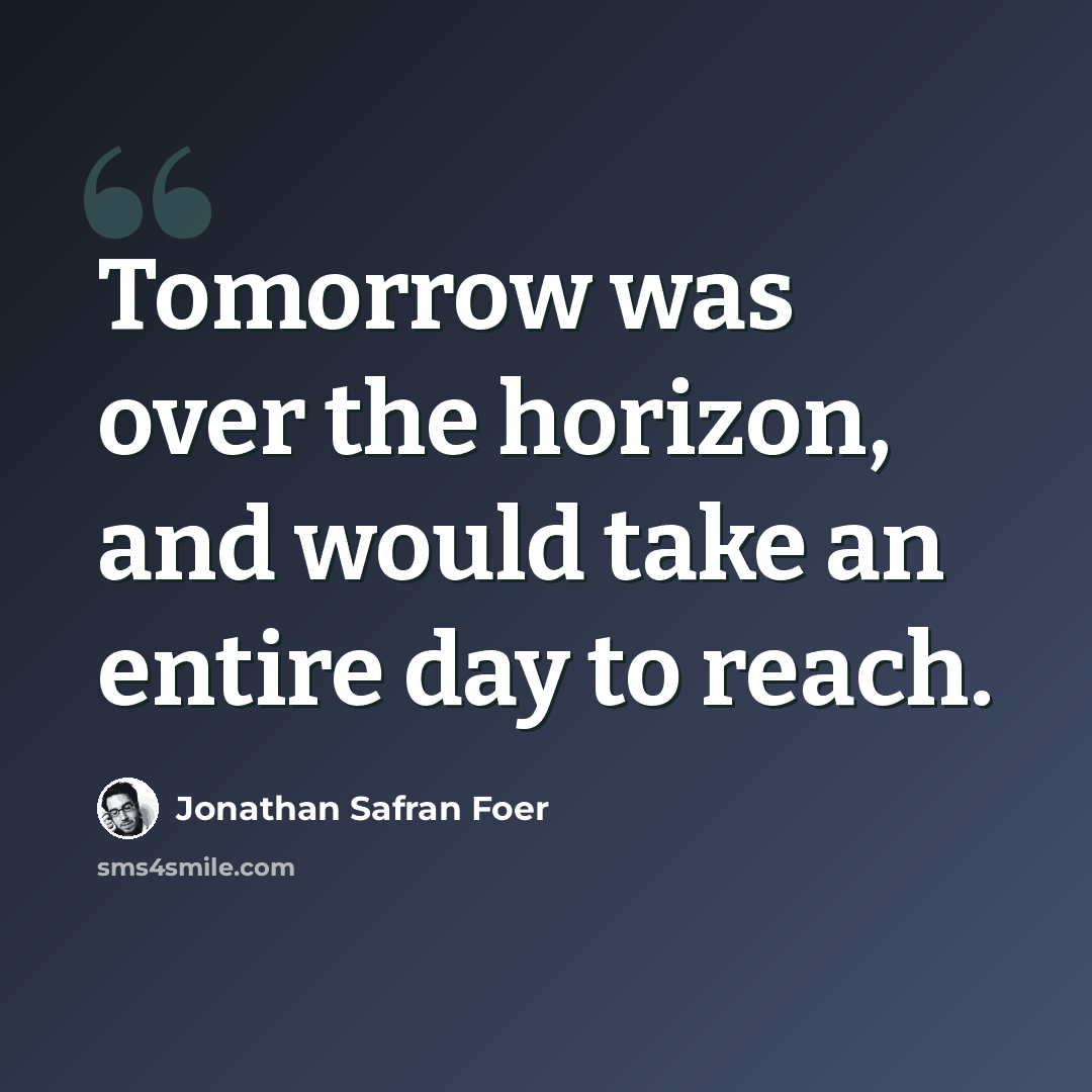 “Tomorrow was over the horizon, and would take an entire day to reach.” quote by Jonathan Safran Foer