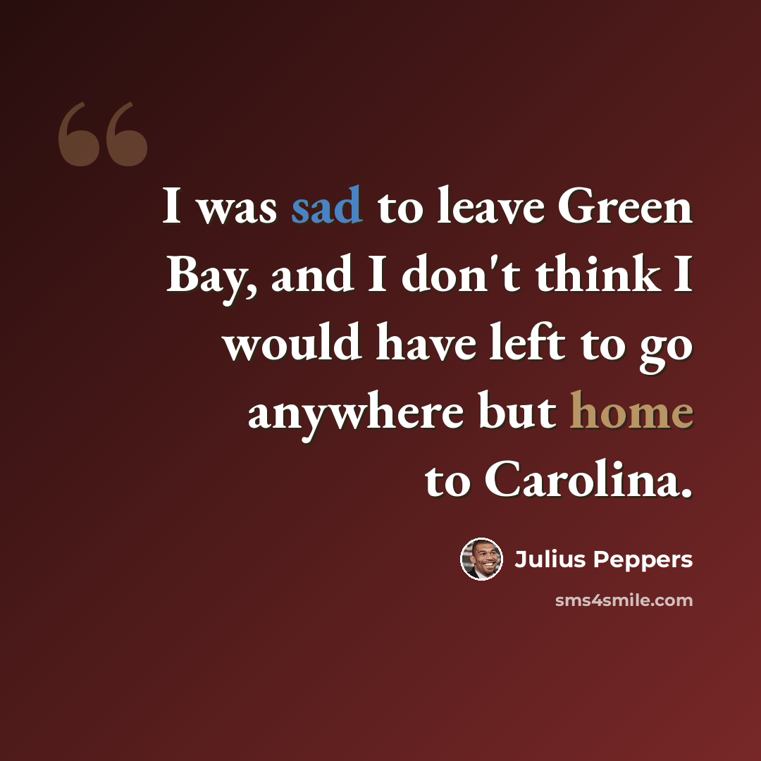 “I was sad to leave Green Bay, and I don't think I would have left to go anywhere but home to Carolina.” quote by Julius Peppers