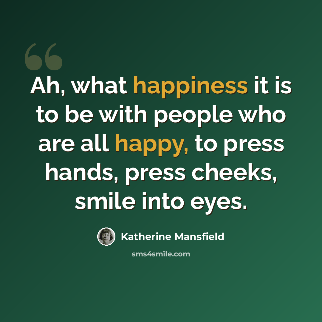“Ah, what happiness it is to be with people who are all happy, to press hands, press cheeks, smile into eyes.” quote by Katherine Mansfield
