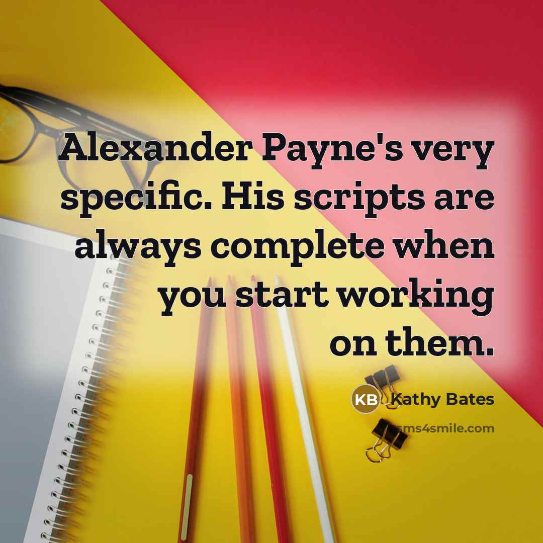 “Alexander Payne's very specific. His scripts are always complete when you start working on them.” quote by Kathy Bates