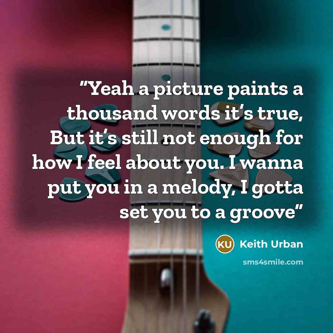 “Yeah a picture paints a thousand words it’s true, But it’s still not enough for how I feel about you. I wanna put you in a melody, I gotta set you to a groove” quote by Keith Urban