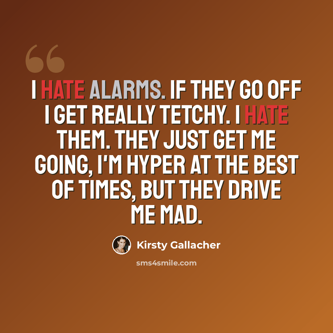 “I hate alarms. If they go off I get really tetchy. I hate them. They just get me going, I'm hyper at the best of times, but they drive me mad.” quote by Kirsty Gallacher