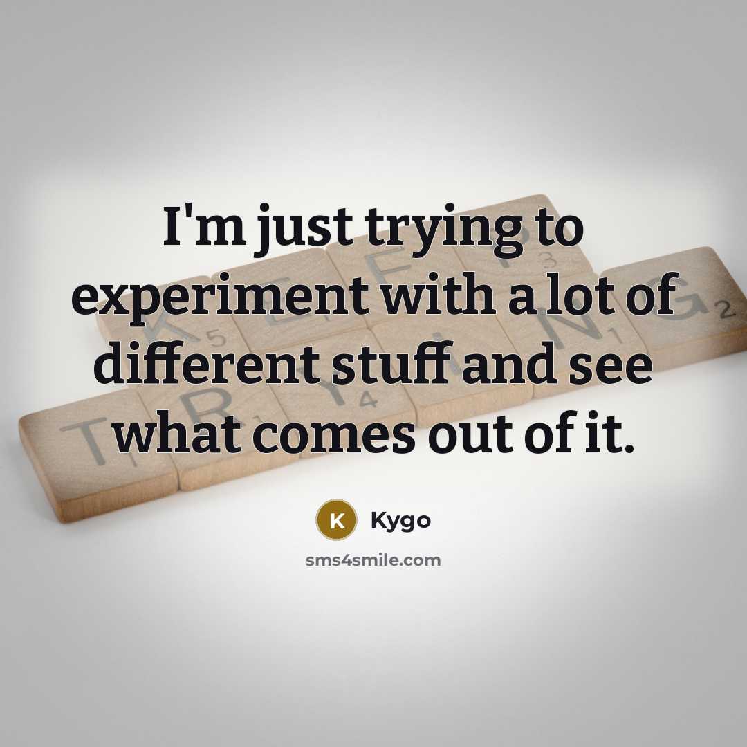 “I'm just trying to experiment with a lot of different stuff and see what comes out of it.” quote by Kygo