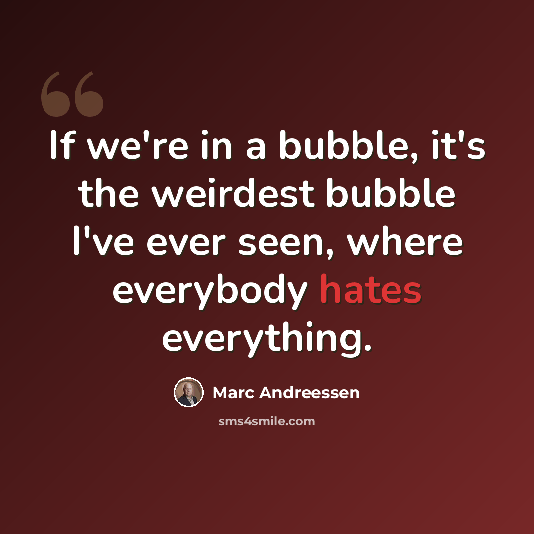 “If we're in a bubble, it's the weirdest bubble I've ever seen, where everybody hates everything.” quote by Marc Andreessen