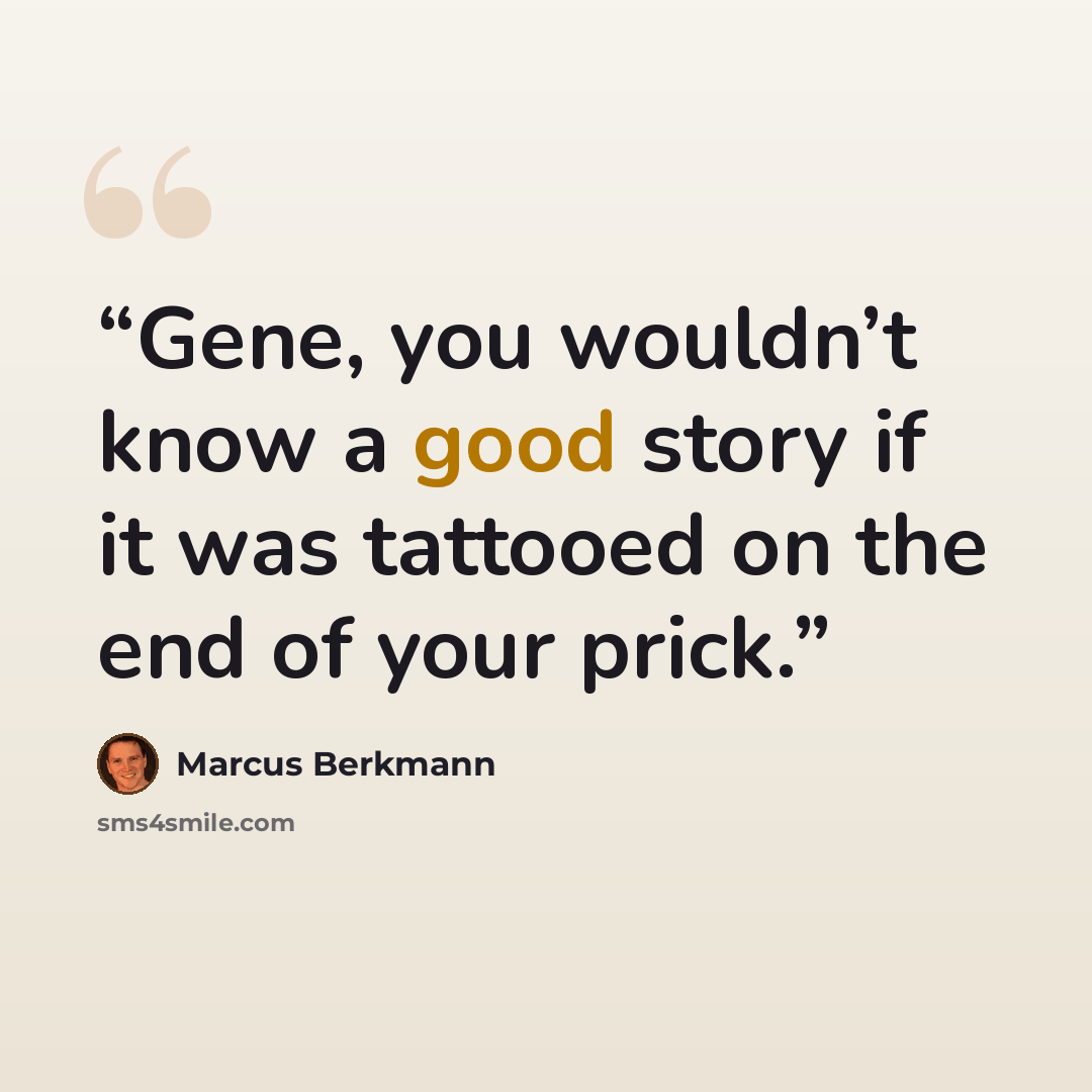 “Gene, you wouldn’t know a good story if it was tattooed on the end of your prick.” quote by Marcus Berkmann