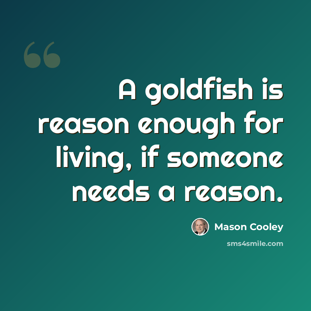 “A goldfish is reason enough for living, if someone needs a reason.” quote by Mason Cooley