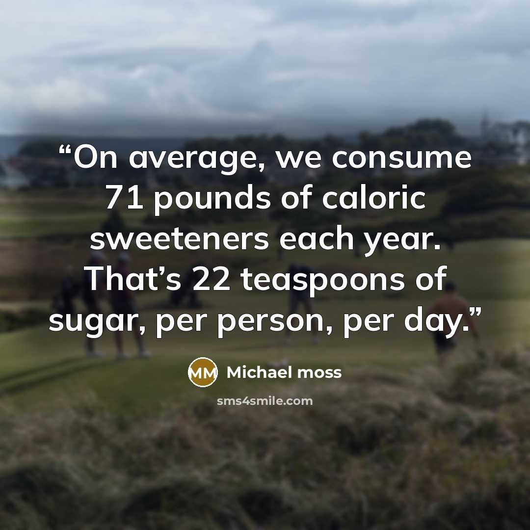 “On average, we consume 71 pounds of caloric sweeteners each year. That’s 22 teaspoons of sugar, per person, per day.” quote by Michael Moss