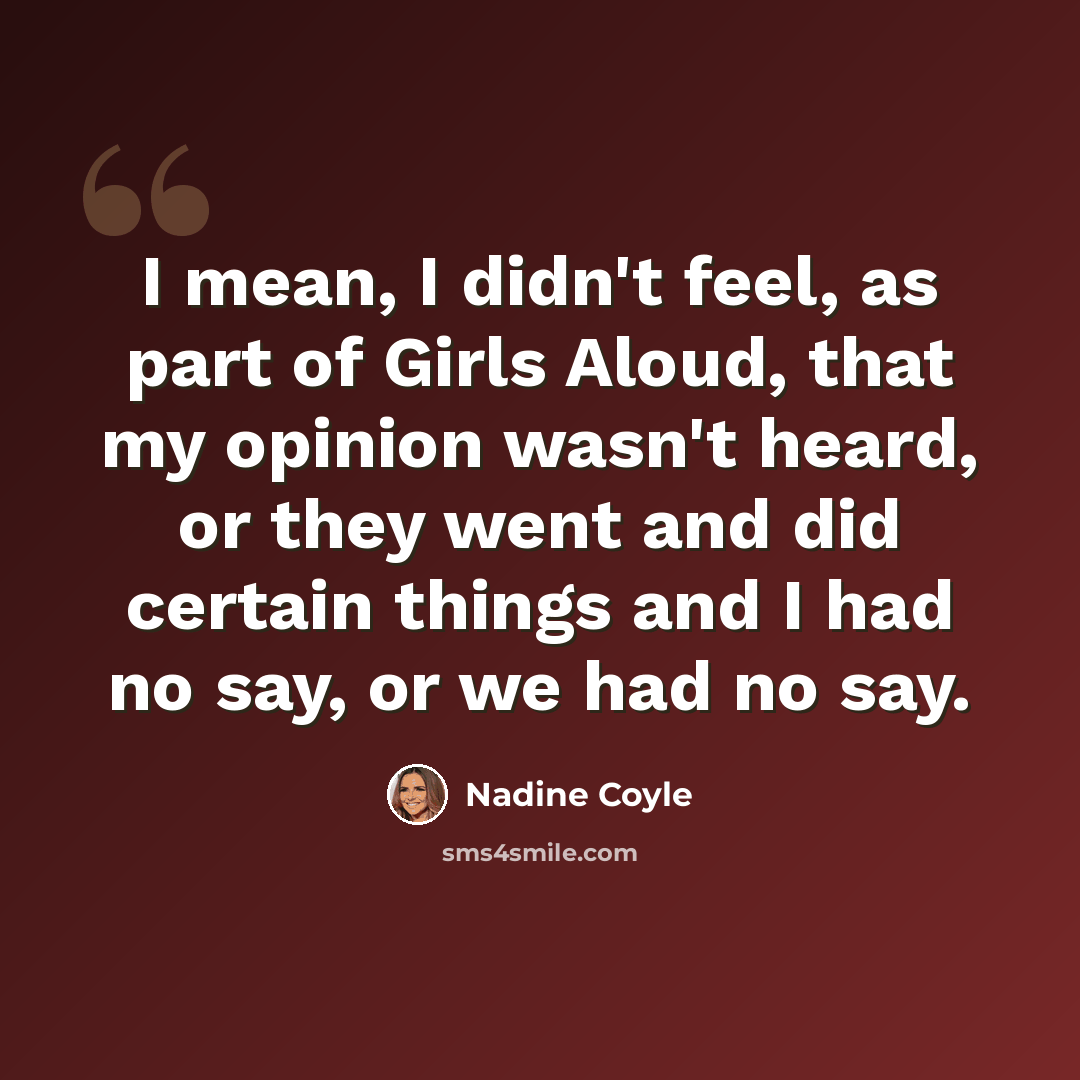 “I mean, I didn't feel, as part of Girls Aloud, that my opinion wasn't heard, or they went and did certain things and I had no say, or we had no say.” quote by Nadine Coyle