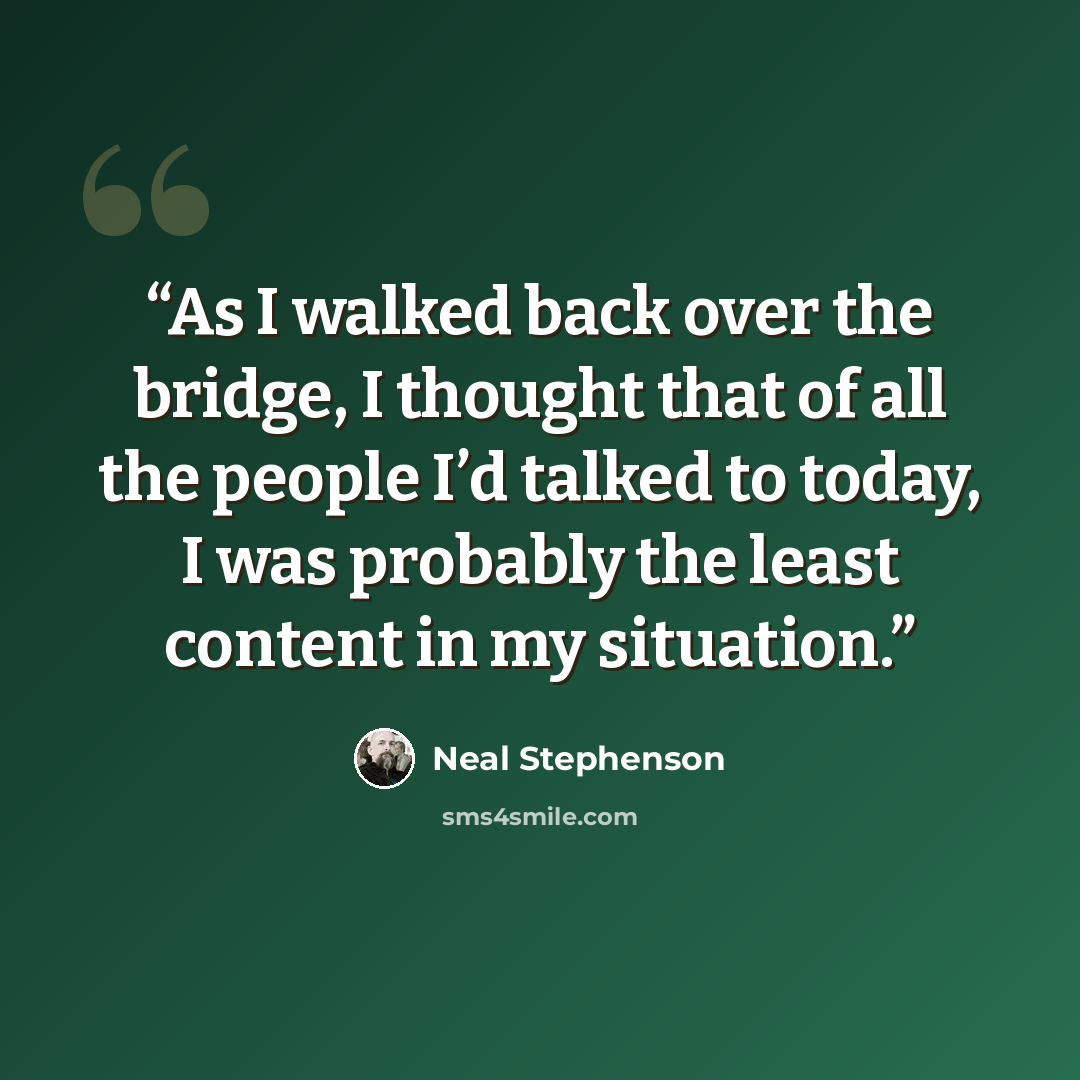 “As I walked back over the bridge, I thought that of all the people I’d talked to today, I was probably the least content in my situation.” quote by Neal Stephenson