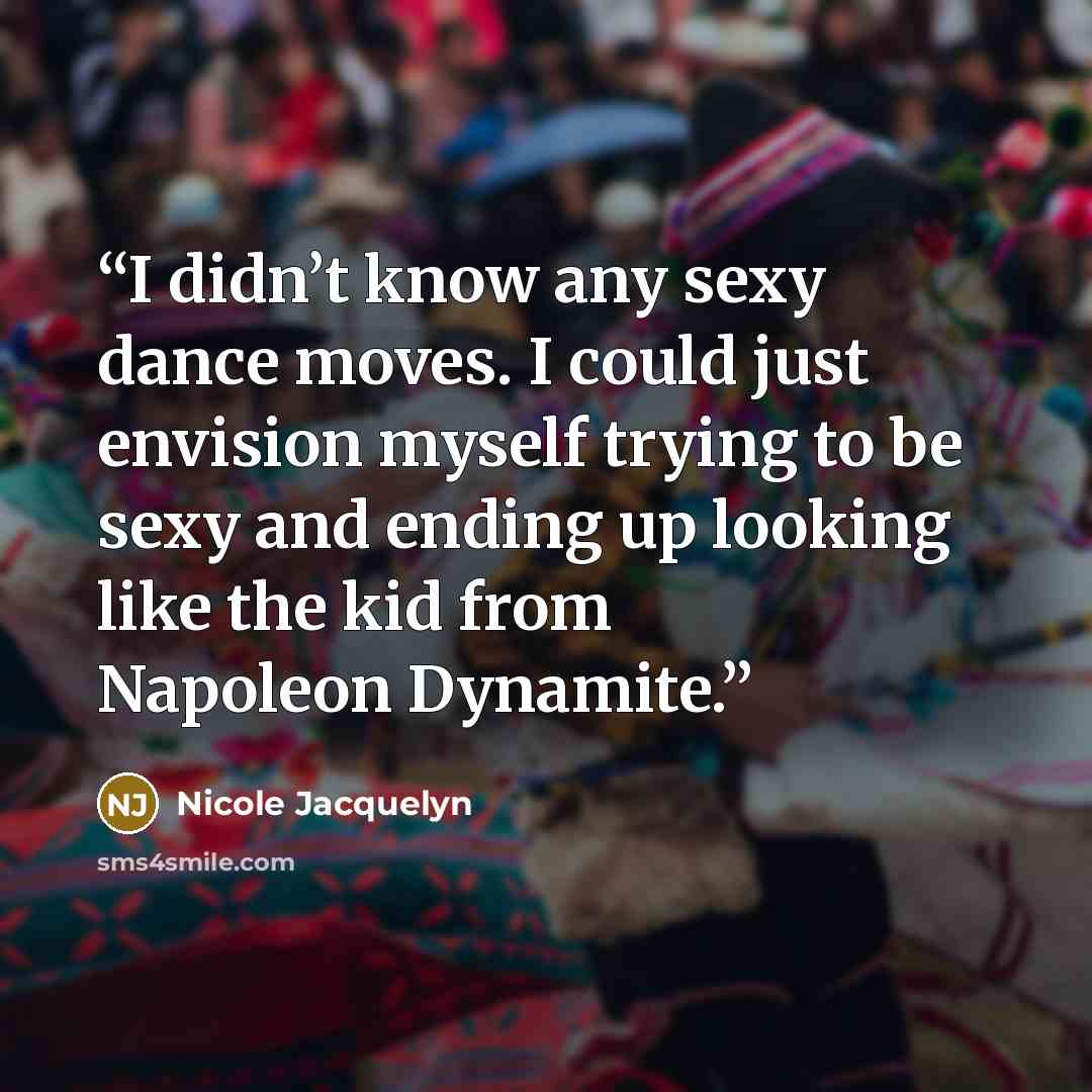 “I didn’t know any sexy dance moves. I could just envision myself trying to be sexy and ending up looking like the kid from Napoleon Dynamite.” quote by Nicole Jacquelyn
