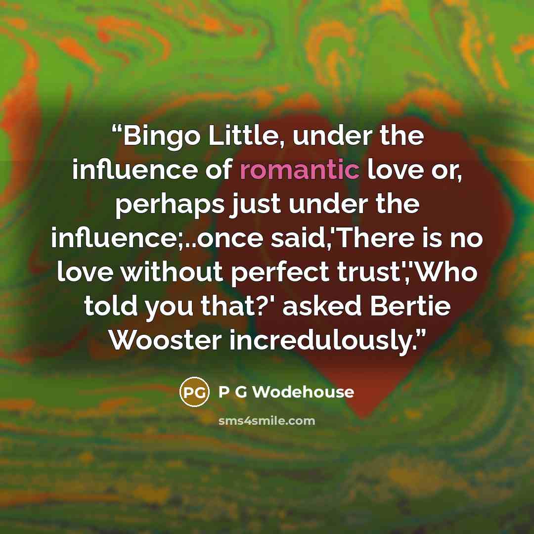 “Bingo Little, under the influence of romantic love or, perhaps just under the influence;..once said,'There is no love without perfect trust','Who told you that?' asked Bertie Wooster incredulously.” quote by P G Wodehouse