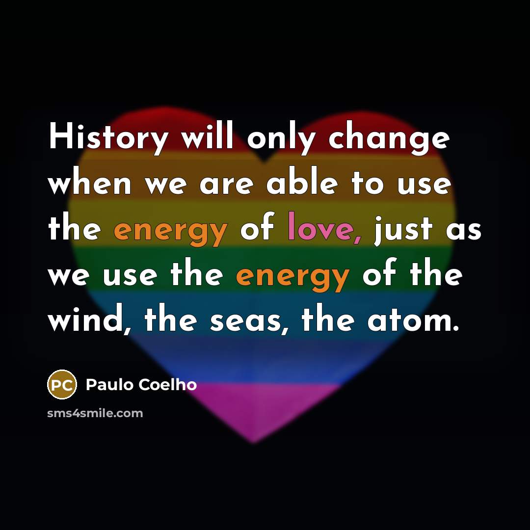 “History will only change when we are able to use the energy of love, just as we use the energy of the wind, the seas, the atom.” quote by Paulo Coelho