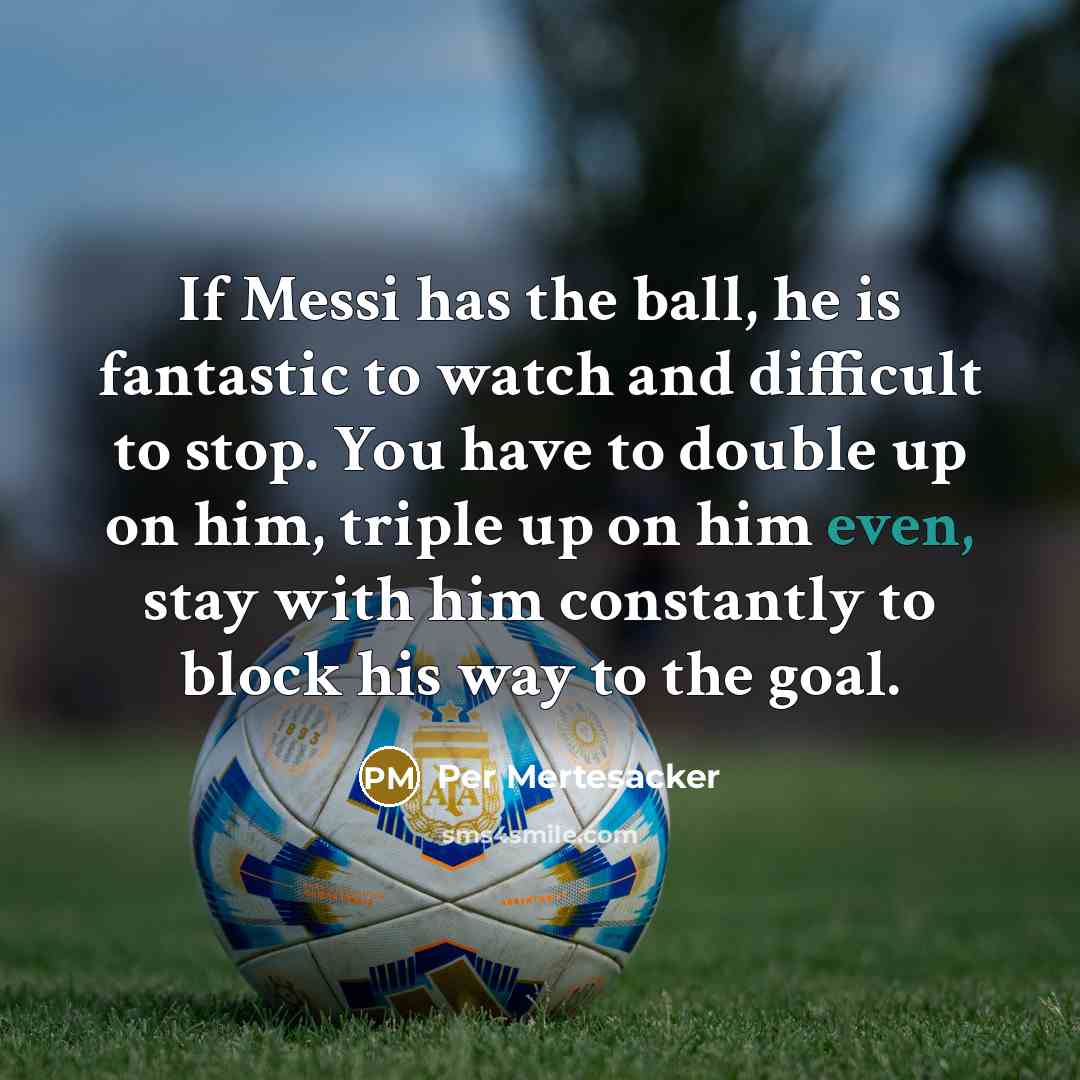 “If Messi has the ball, he is fantastic to watch and difficult to stop. You have to double up on him, triple up on him even, stay with him constantly to block his way to the goal.” quote by Per Mertesacker