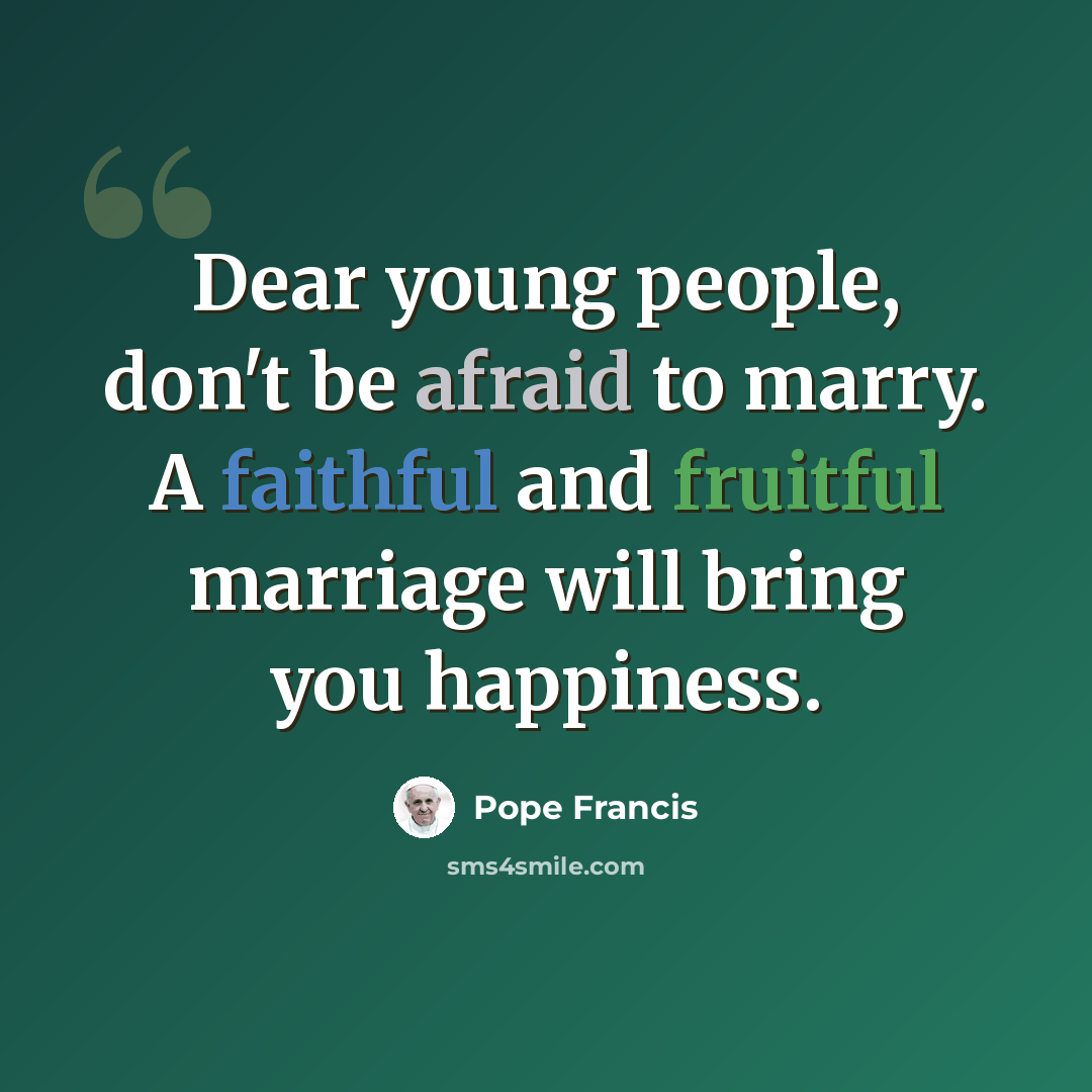 “Dear young people, don't be afraid to marry. A faithful and fruitful marriage will bring you happiness.” quote by Pope Francis
