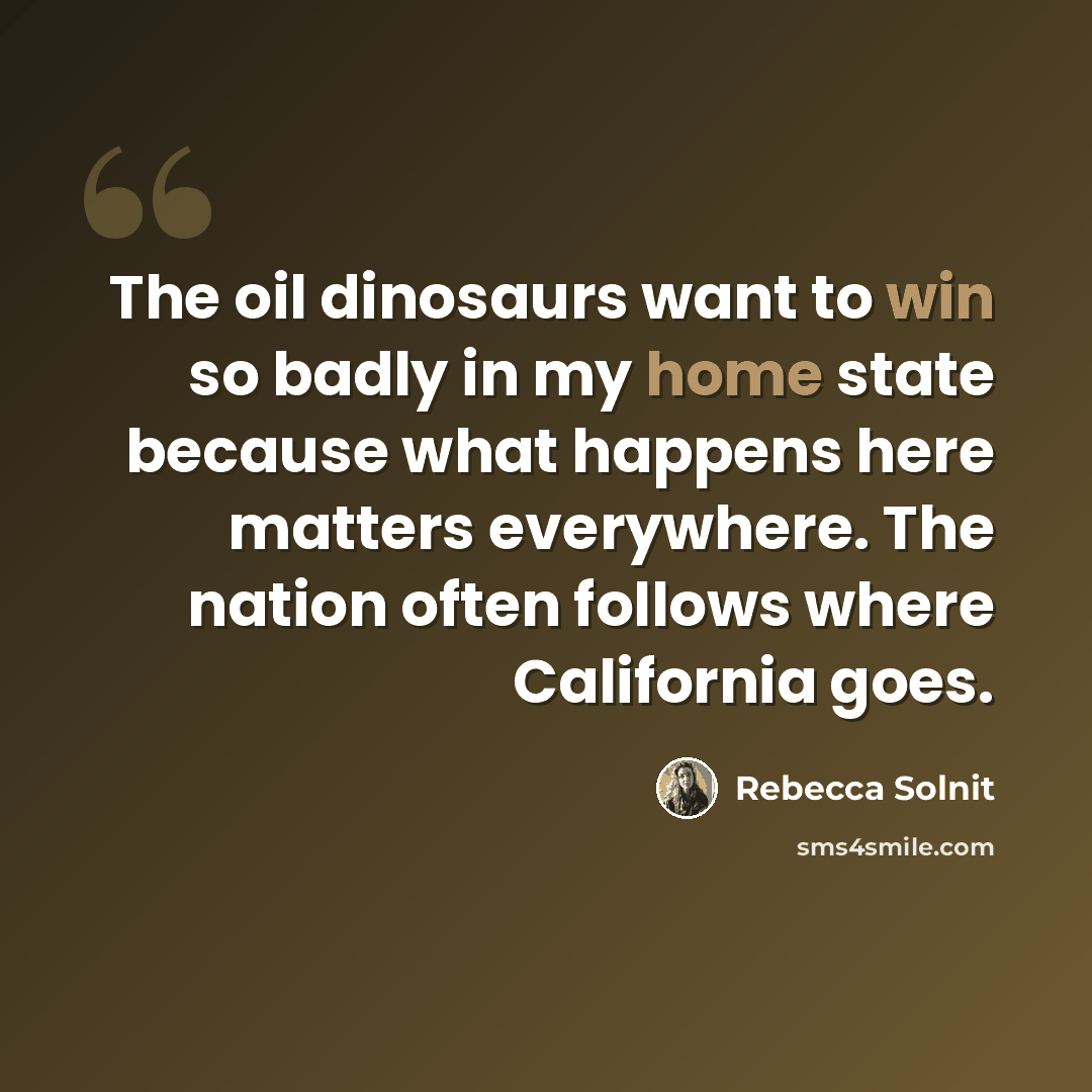 “The oil dinosaurs want to win so badly in my home state because what happens here matters everywhere. The nation often follows where California goes.” quote by Rebecca Solnit