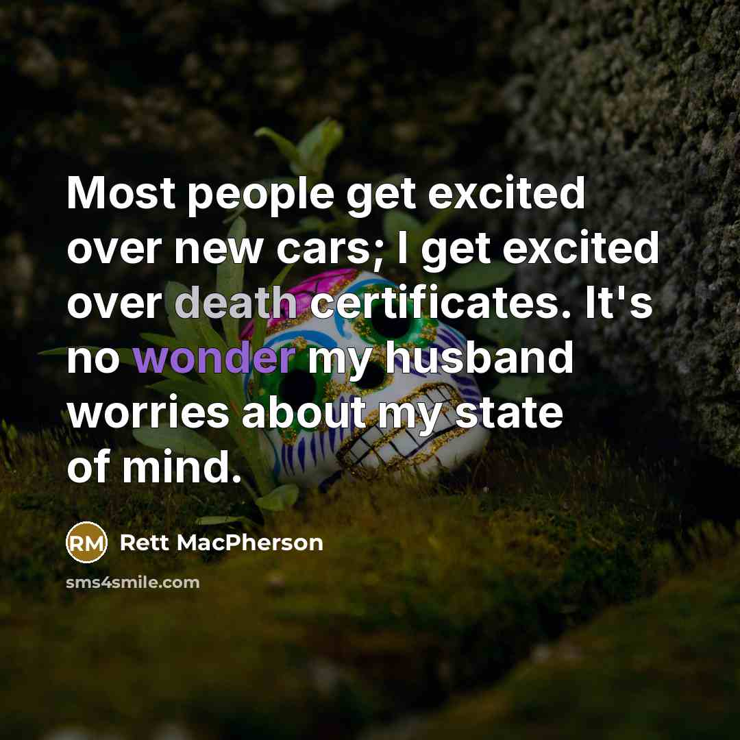 “Most people get excited over new cars; I get excited over death certificates. It's no wonder my husband worries about my state of mind.” quote by Rett MacPherson