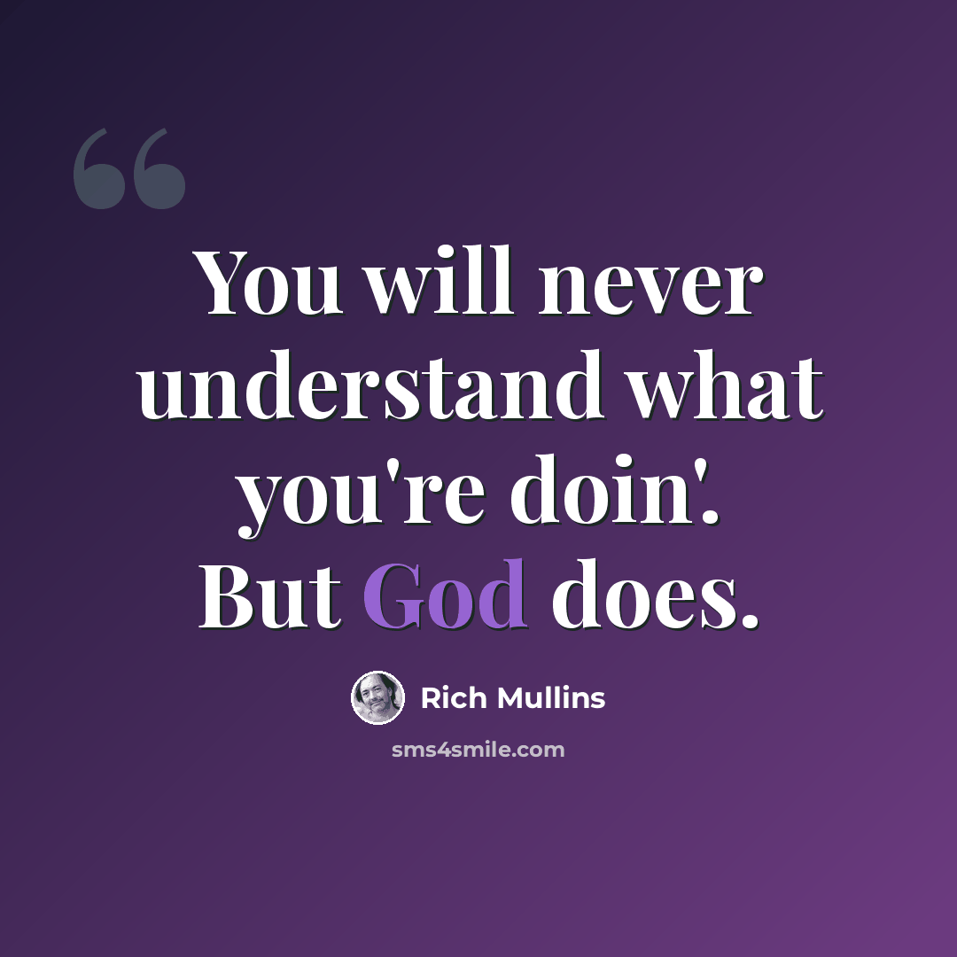 “You will never understand what you're doin'. But God does.” quote by Rich Mullins