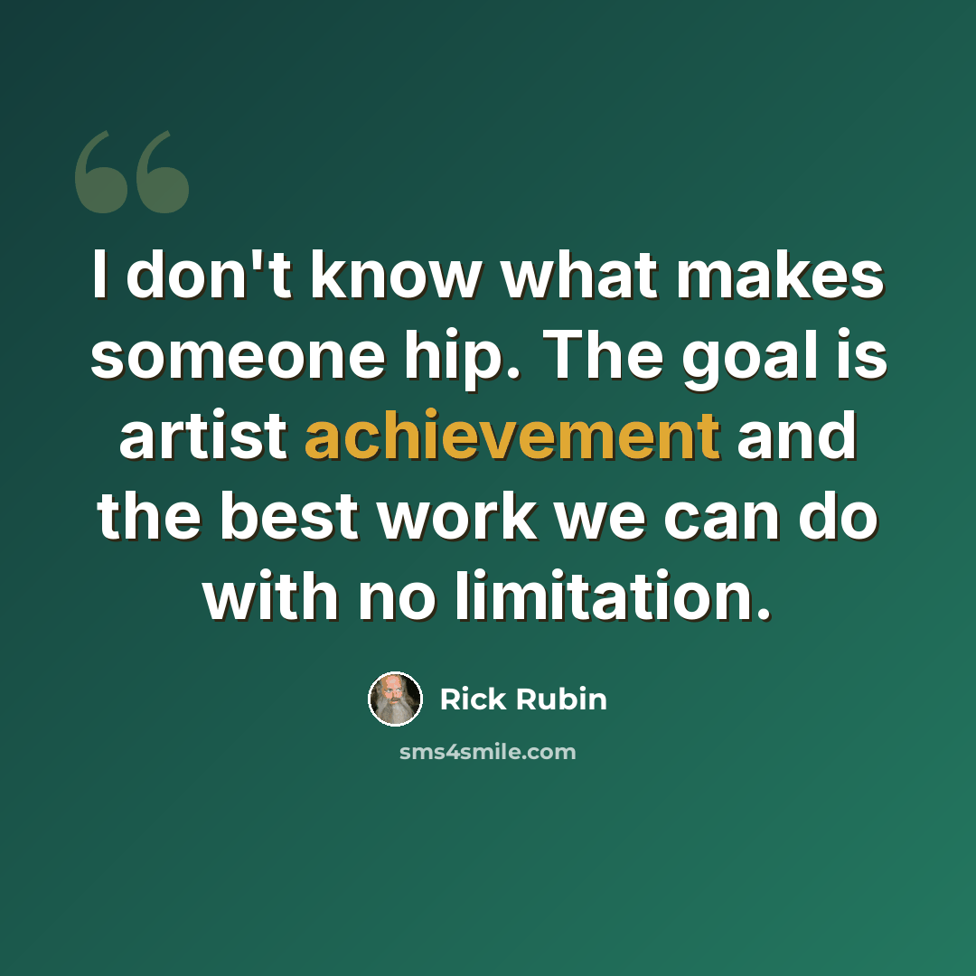 “I don't know what makes someone hip. The goal is artist achievement and the best work we can do with no limitation.” quote by Rick Rubin